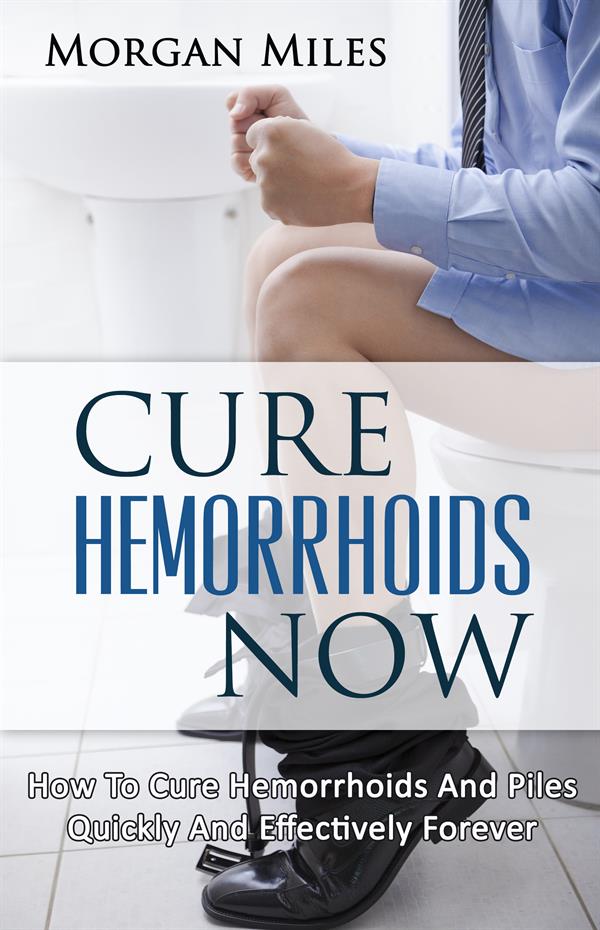 Cure Hemorrhoids Now : How To Cure Hemorrhoids And Piles Quickly And Effectively Forever