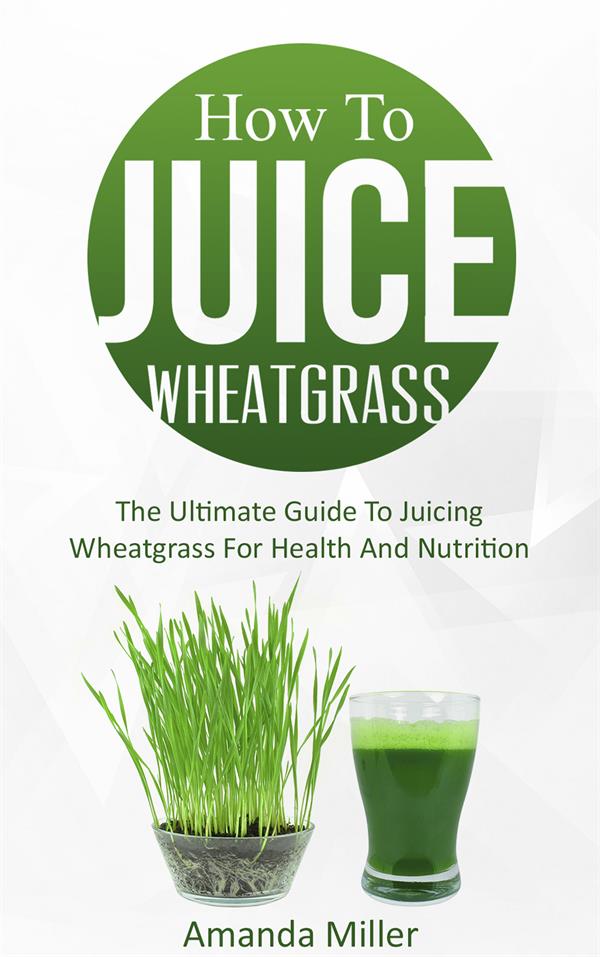 How To Juice Wheatgrass : The Ultimate Guide To Juicing Wheatgrass For Health And Nutrition