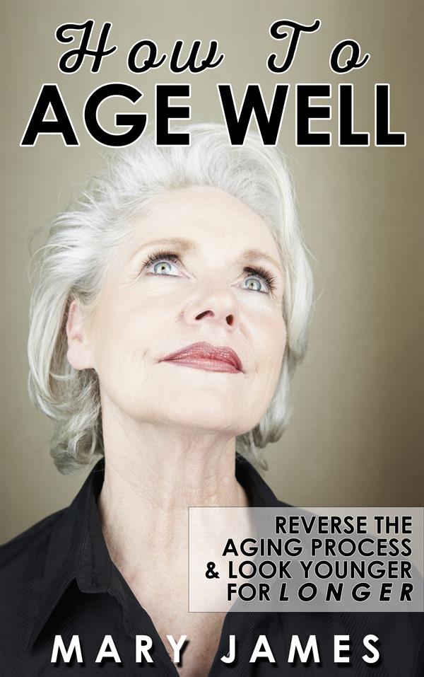 How To Age Well : Reverse The Aging Process And Look Younger For Longer