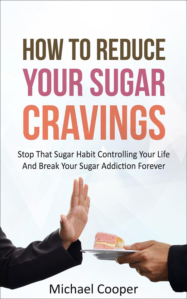 How To Reduce Your Sugar Cravings : Stop That Sugar Habit Controlling Your Life And Break Your Sugar Addiction Forever