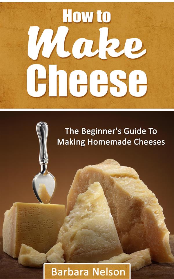 How To Make Cheese : The Beginner's Guide To Making Homemade Cheeses
