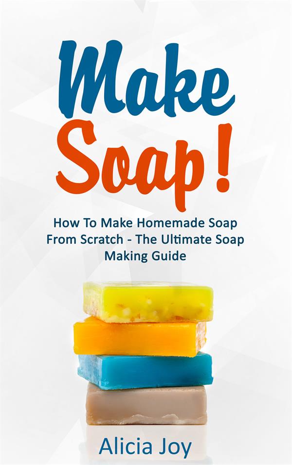 Make Soap! : How To Make Homemade Soap From Scratch - The Ultimate Soap Making Guide