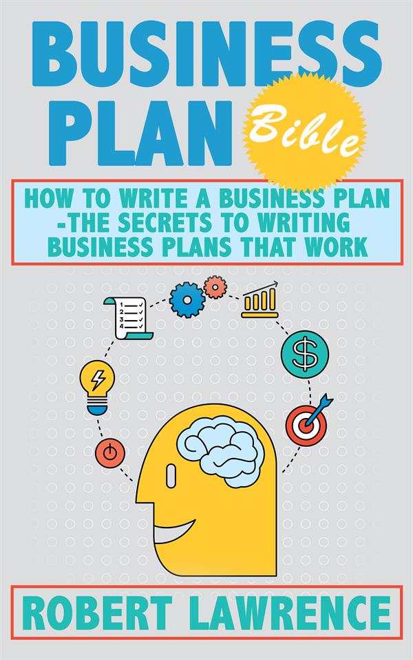 Business Plan Bible : How To Write A Business Plan - The Secrets To Writing Business Plans That Work