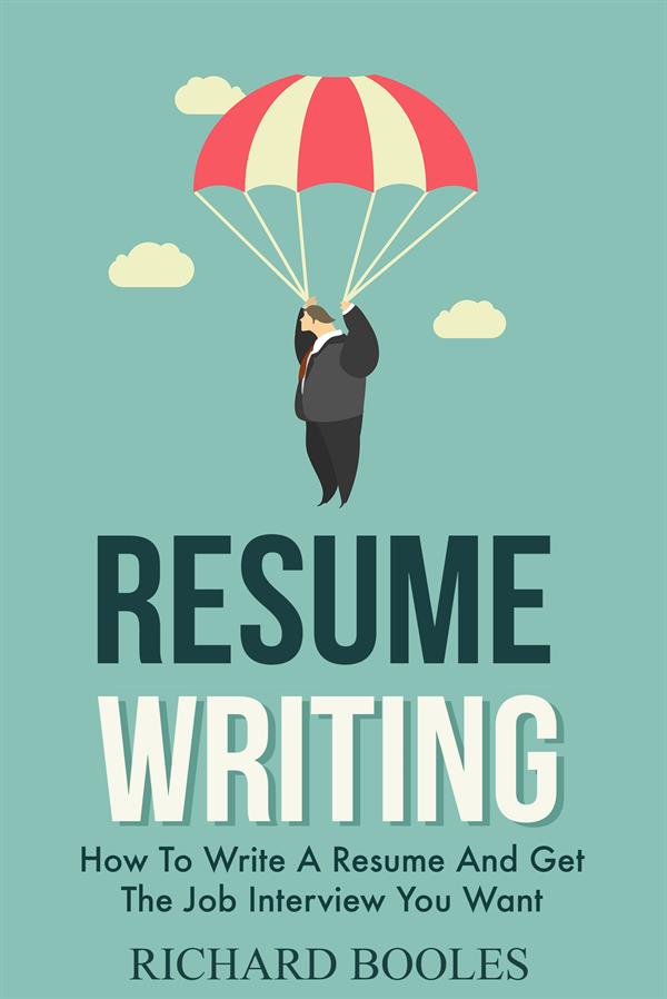 Resume Writing : How To Write A Resume And Get The Job Interview You Want