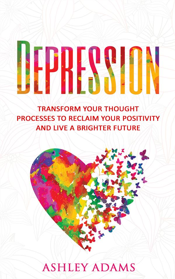 Depression : Transform Your Thought Processes to Reclaim Your Positivity and Live a Brighter Future