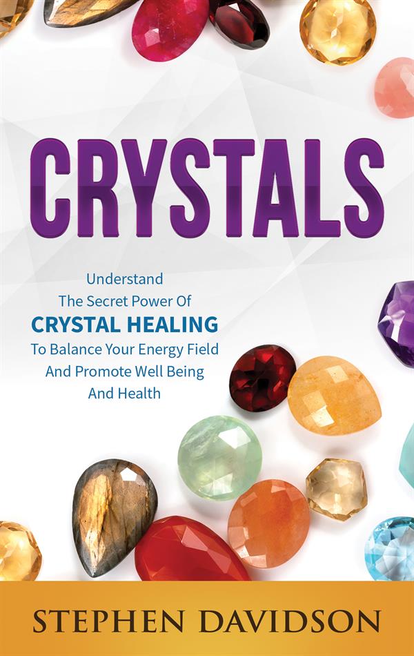 Crystals : Understand The Secret Power Of Crystal Healing To Balance Your Energy Field And Promote Well Being And Health